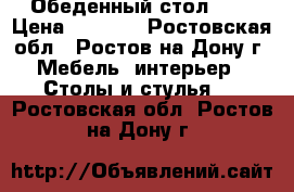 Обеденный стол !!! › Цена ­ 3 700 - Ростовская обл., Ростов-на-Дону г. Мебель, интерьер » Столы и стулья   . Ростовская обл.,Ростов-на-Дону г.